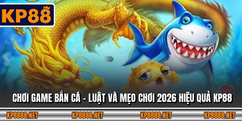 Chơi Game Bắn Cá – Luật Và Mẹo Chơi 2026 Hiệu Quả KP88