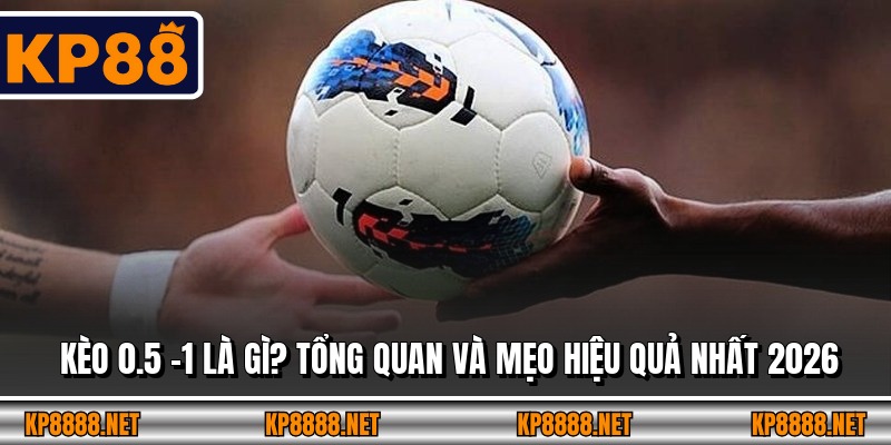 Kèo 0.5 -1 Là Gì? Tổng Quan Và Mẹo Hiệu Quả Nhất 2026